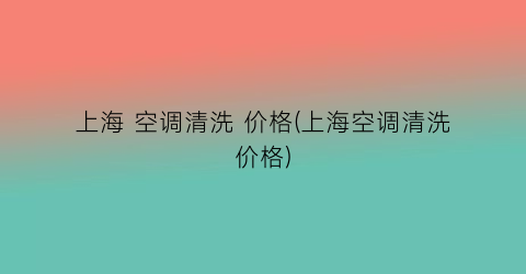 上海 空调清洗 价格(上海空调清洗价格)